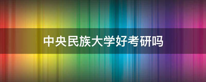 中央民族大学好考研吗 中央民族大学考研有多难