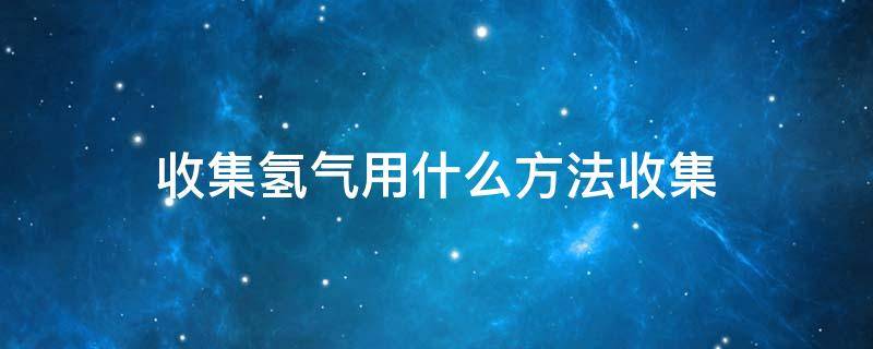 收集氢气用什么方法收集（收集氢气的两种方法）