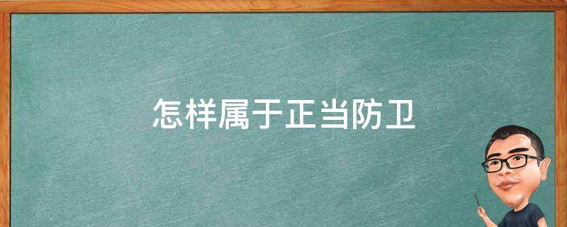 怎样属于正当防卫 怎样属于正当防卫过当