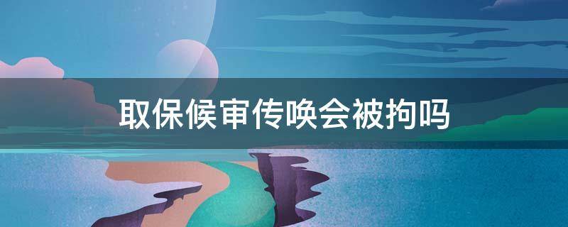 取保候审传唤会被拘吗（取保候审传唤会不会被拘留）