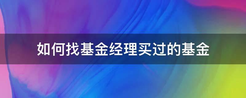 如何找基金经理买过的基金（买基金找基金经理还是自己买好）