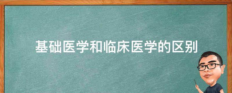 基础医学和临床医学的区别 基础医学和临床医学的区别知乎