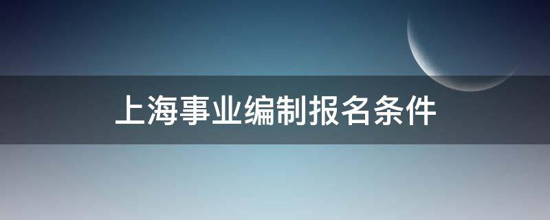 上海事业编制报名条件 上海事业编制报名条件2021
