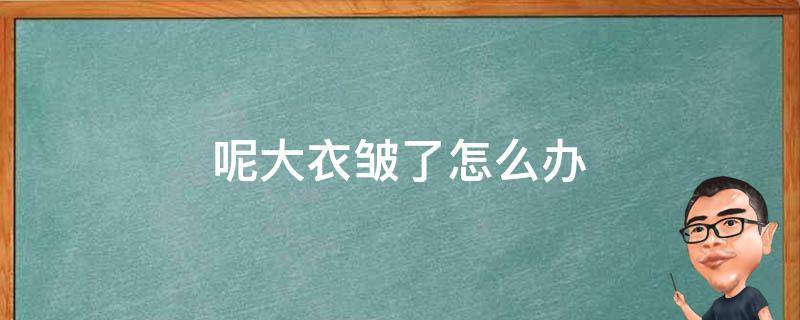 呢大衣皱了怎么办（大衣皱了怎么弄平）