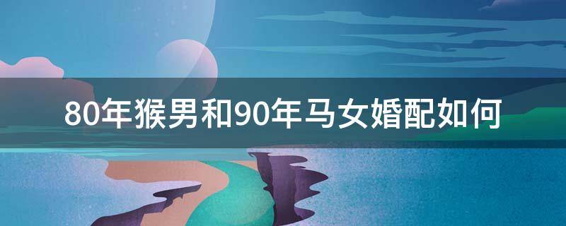 80年猴男和90年马女婚配如何 90年男马和80年女猴结婚好不好