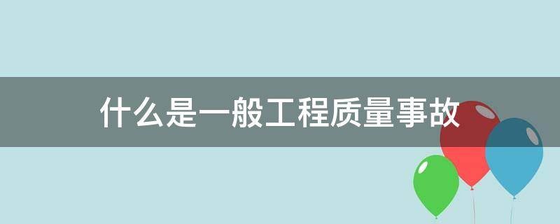 什么是一般工程质量事故 什么是建筑工程质量事故