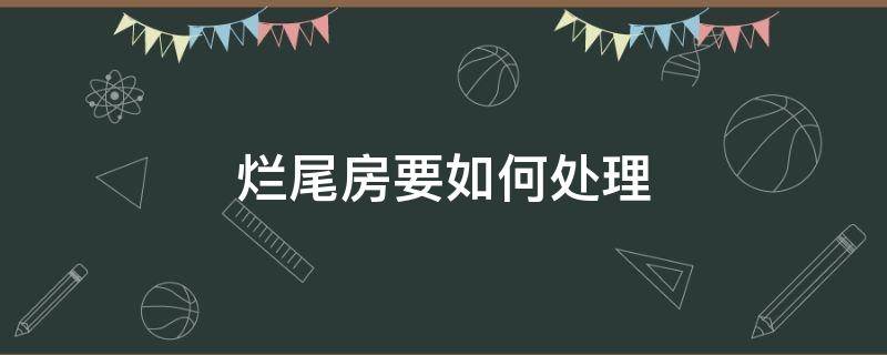 烂尾房要如何处理 烂尾的房子怎么处理