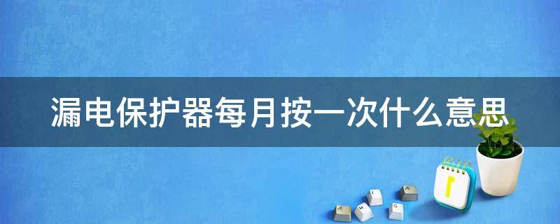 漏电保护器每月按一次什么意思 漏电保护器每月按一次什么意思不按可以吗