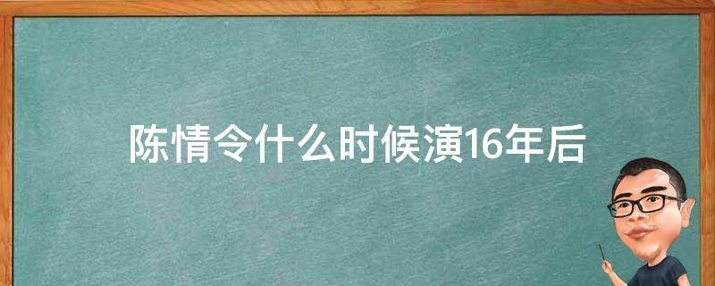 陈情令什么时候演16年后（陈情令第几集演16年后）