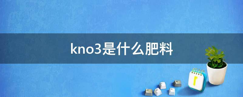 kno3是什么肥料 kno3是氮肥吗