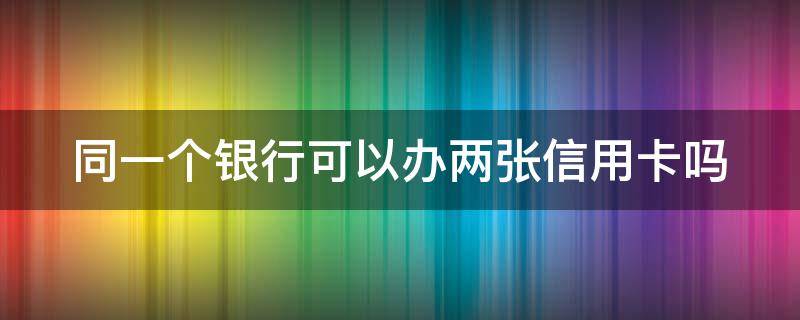 同一个银行可以办两张信用卡吗（同一个银行可以办两张信用卡吗）