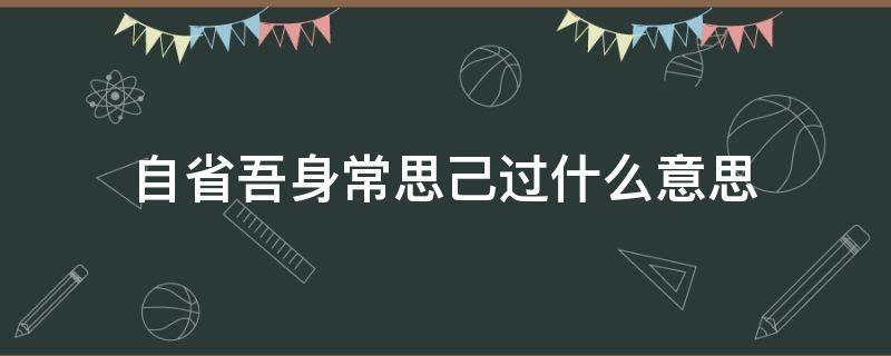 自省吾身常思己过什么意思（自省吾身,常思己过,善修其身）