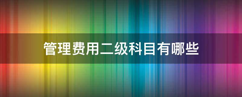 管理费用二级科目有哪些 管理费用的二级科目和明细科目是什么