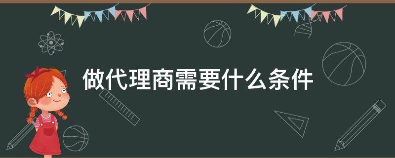 做代理商需要什么条件（做代理需要具备什么条件）