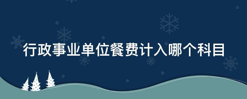 行政事业单位餐费计入哪个科目 行政事业单位餐费计入哪个科目里面