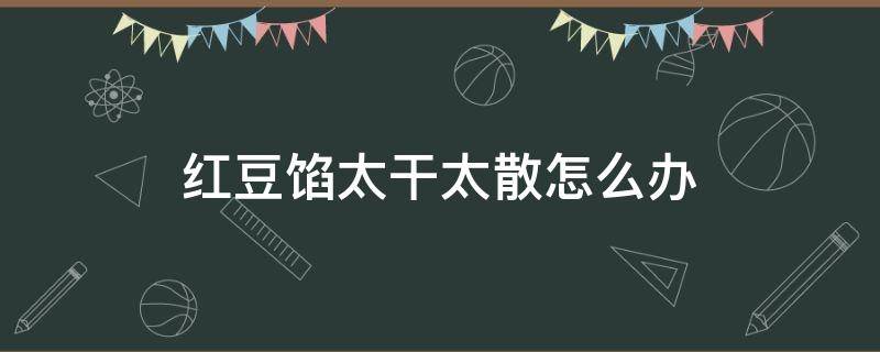 红豆馅太干太散怎么办（红豆馅做得太稀怎么办）