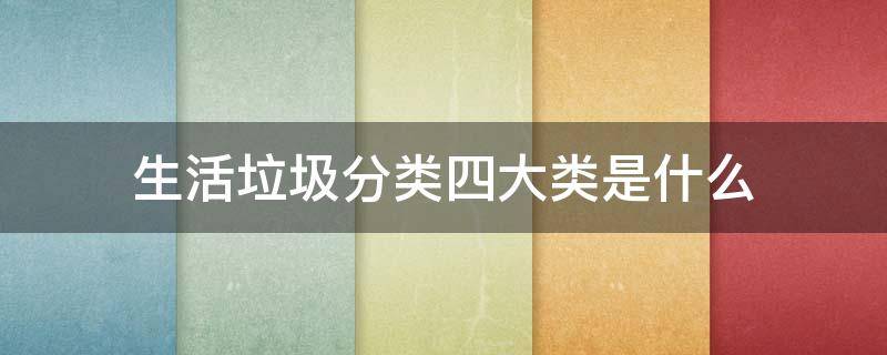 生活垃圾分类四大类是什么 生活垃圾四大类分别是什么