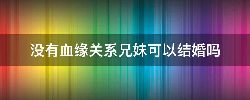 没有血缘关系兄妹可以结婚吗 具有血缘关系的兄妹俩可以结婚吗?