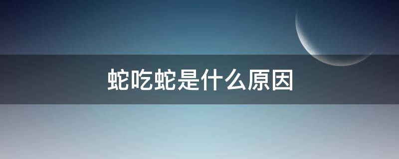 蛇吃蛇是什么原因（蛇吃蛇的原因）