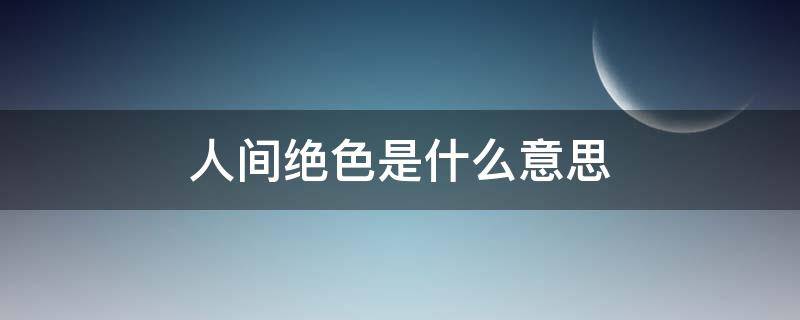 人间绝色是什么意思（低头看不见脚尖,便是人间绝色是什么意思）