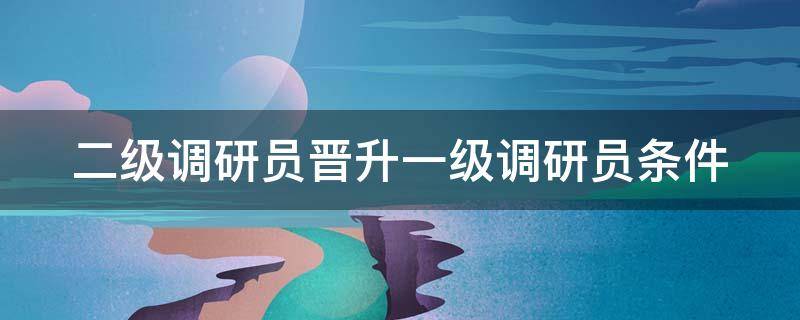 二级调研员晋升一级调研员条件 二级调研员晋升一级调研员条件难吗