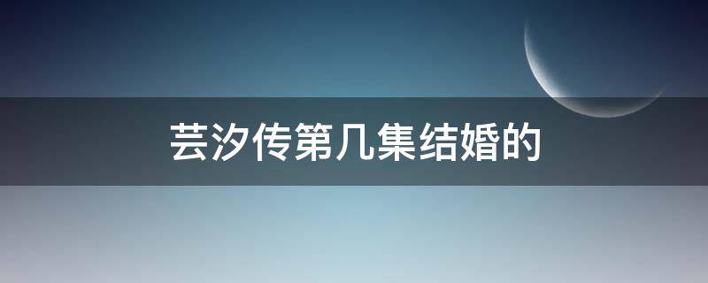 芸汐传第几集结婚的 芸汐传第几集在一起了