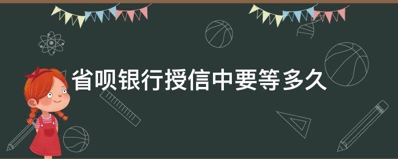 省呗银行授信中要等多久（省呗银行授信中需要多久?）