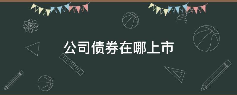 公司债券在哪上市 已上市的债券有哪些