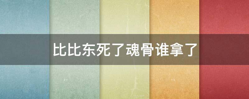 比比东死了魂骨谁拿了（比比东死了魂骨谁拿了?剩下几块谁哪了?）