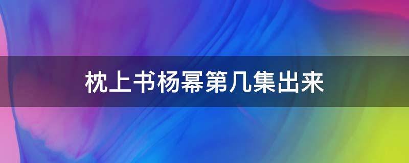 枕上书杨幂第几集出来（枕上书杨幂第几集出现）