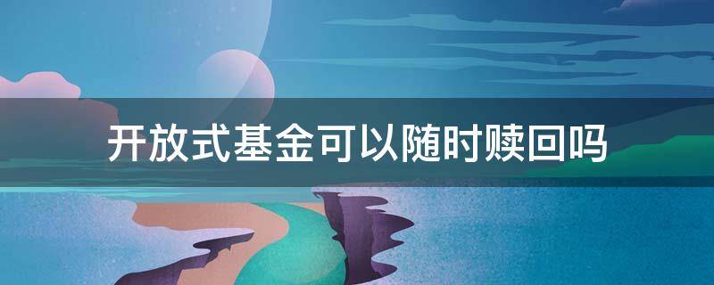 开放式基金可以随时赎回吗 开放式基金赎回有限制吗