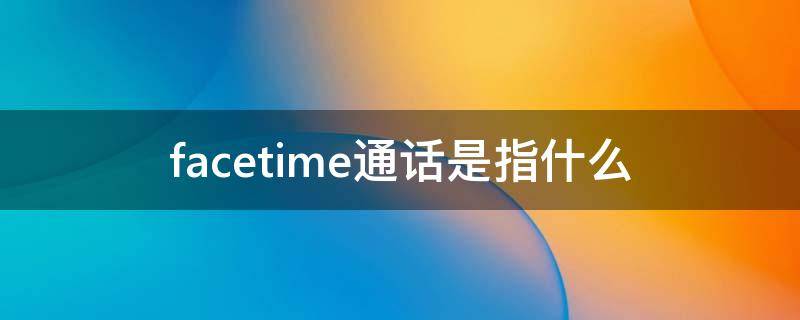 facetime通话是指什么 facetime通话和电话通话的区别