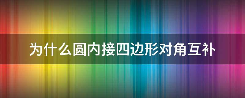 为什么圆内接四边形对角互补（为什么圆内接四边形对角互补,外角等于内对角）