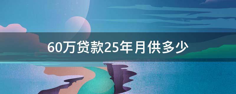 60万贷款25年月供多少（60万贷款25年月供多少钱）