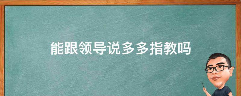 能跟领导说多多指教吗（让领导多多指教怎么说）