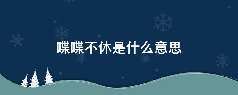 喋喋不休是什么意思 喋喋不休是什么意思解释一下