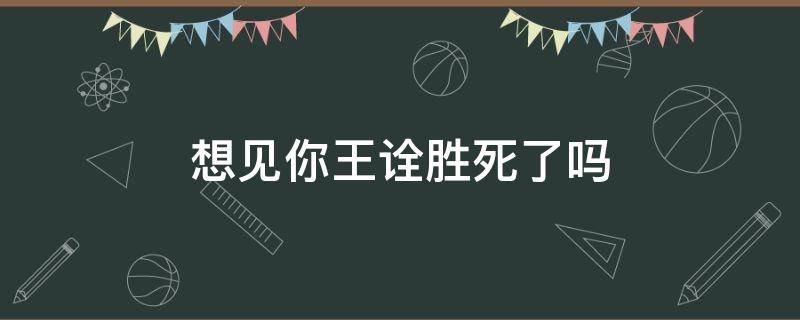 想见你王诠胜死了吗 想见你中王诠胜到底活着吗