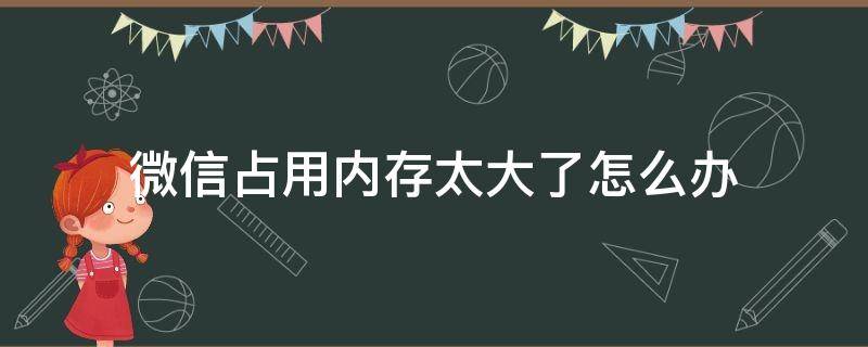 微信占用内存太大了怎么办（微信占用的内存太大怎么办）