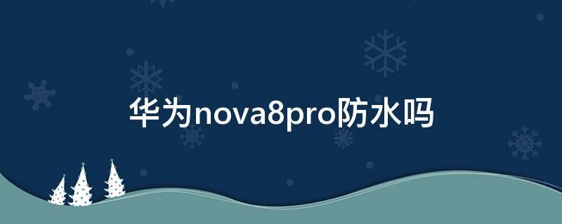 华为nova8pro防水吗（nova8pro是否防水）