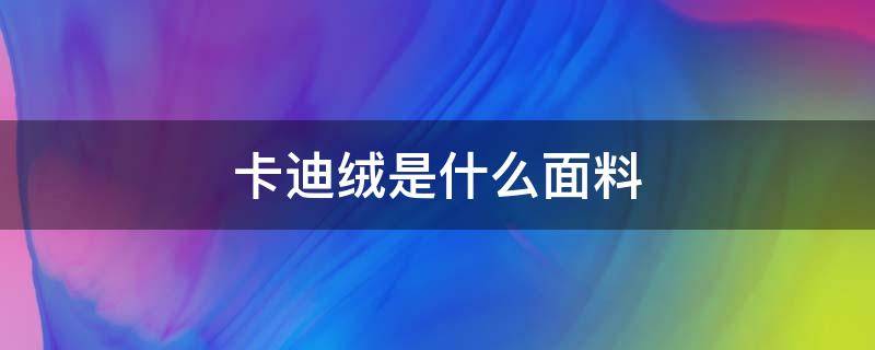 卡迪绒是什么面料（卡迪绒纺织）