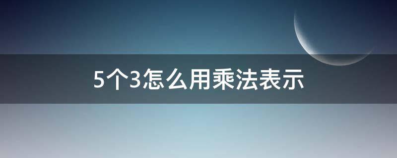 5个3怎么用乘法表示（5个3用乘法如何表示）