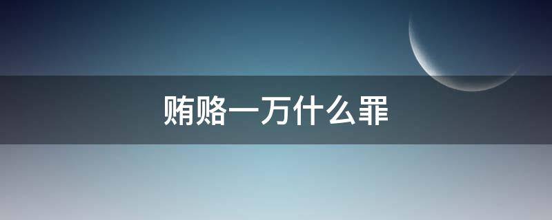 贿赂一万什么罪 贿赂1万元以下怎么判