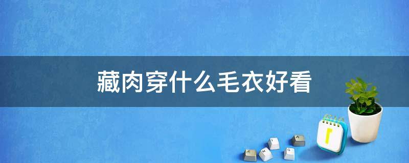 藏肉穿什么毛衣好看 毛衣怎么掖着好看