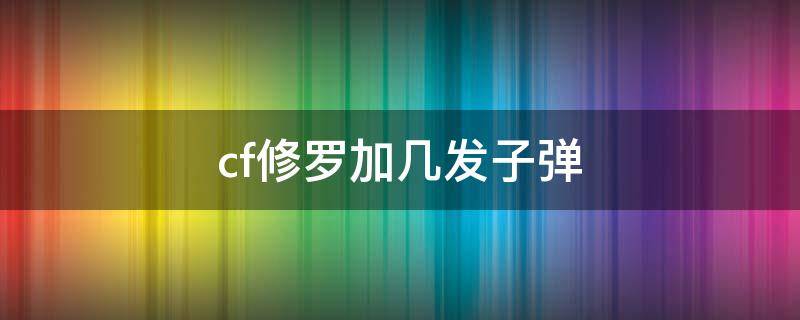 cf修罗加几发子弹 CF多把修罗子弹叠加吗