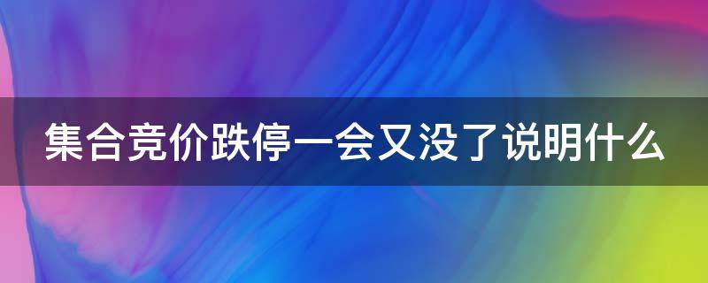 集合竞价跌停一会又没了说明什么（集合竞价跌停一会又没了说明什么问题）