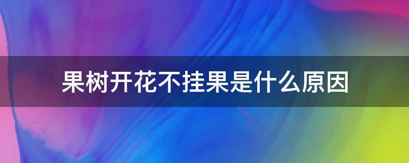 果树开花不挂果是什么原因 果树开花不结果什么原因