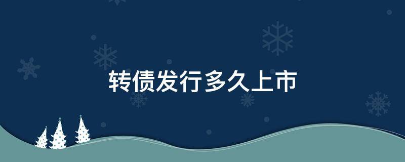 转债发行多久上市（债转股发行后多久上市）