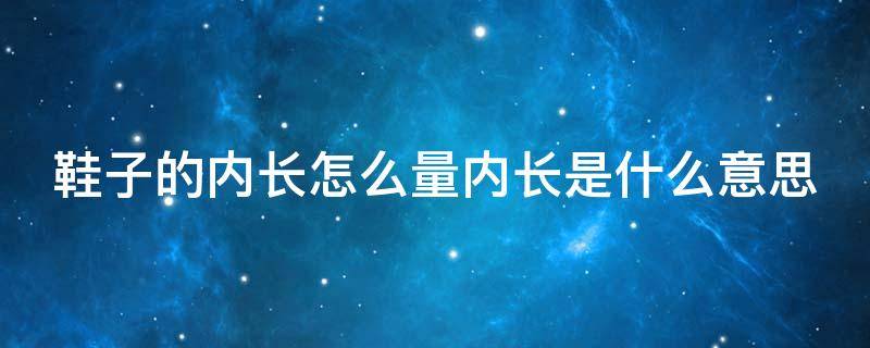 鞋子的内长怎么量内长是什么意思 鞋子的内长怎么量内长是什么意思啊