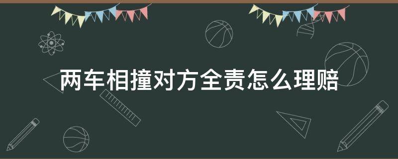 两车相撞对方全责怎么理赔 两车相撞对方全责怎么理赔步骤