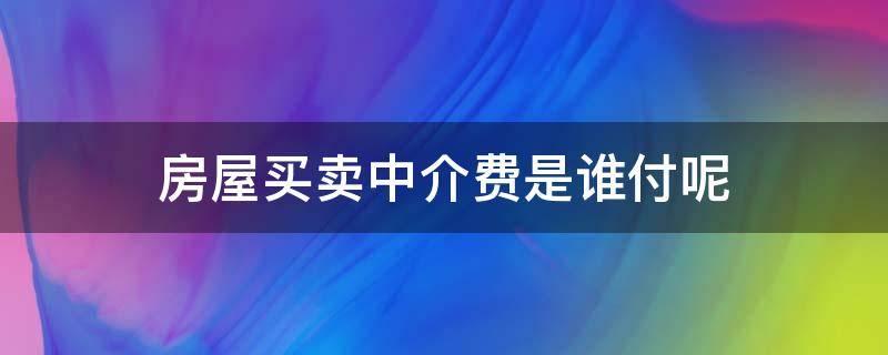 房屋买卖中介费是谁付呢（买卖房屋中介费用谁出）